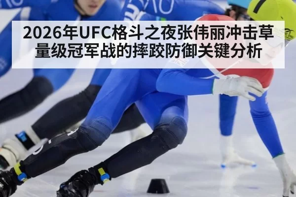 2026年UFC格斗之夜张伟丽冲击草量级冠军战的摔跤防御关键分析